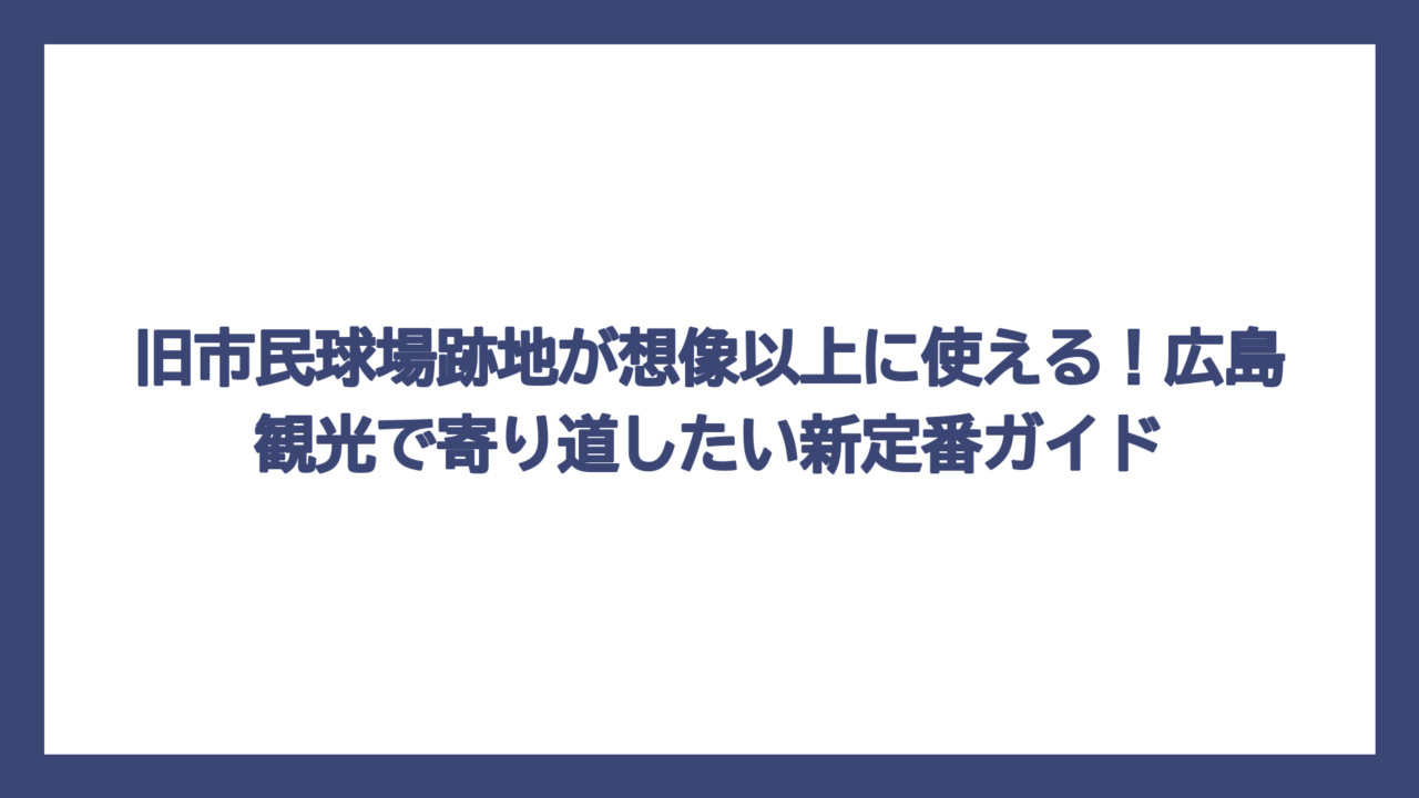 旧市民球場跡地が想像以上に使える！広島観光で寄り道したい新定番ガイド