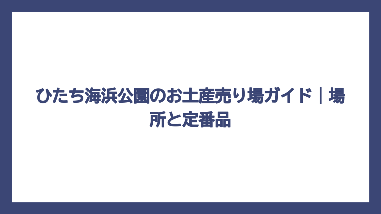 ひたち海浜公園のお土産売り場ガイド｜場所と定番品