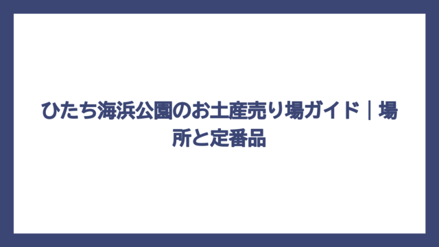 ひたち海浜公園のお土産売り場ガイド｜場所と定番品