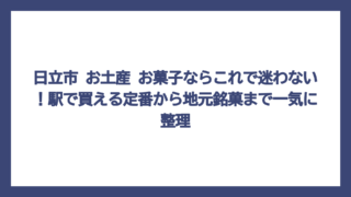 日立市 お土産 お菓子ならこれで迷わない！駅で買える定番から地元銘菓まで一気に整理