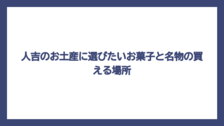 人吉のお土産に選びたいお菓子と名物の買える場所
