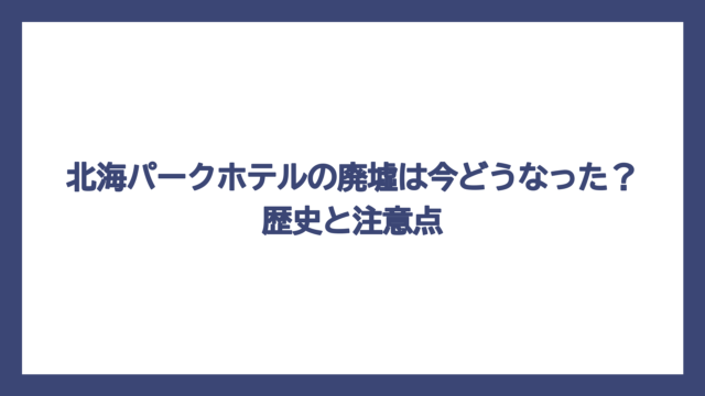 北海パークホテルの廃墟は今どうなった？歴史と注意点