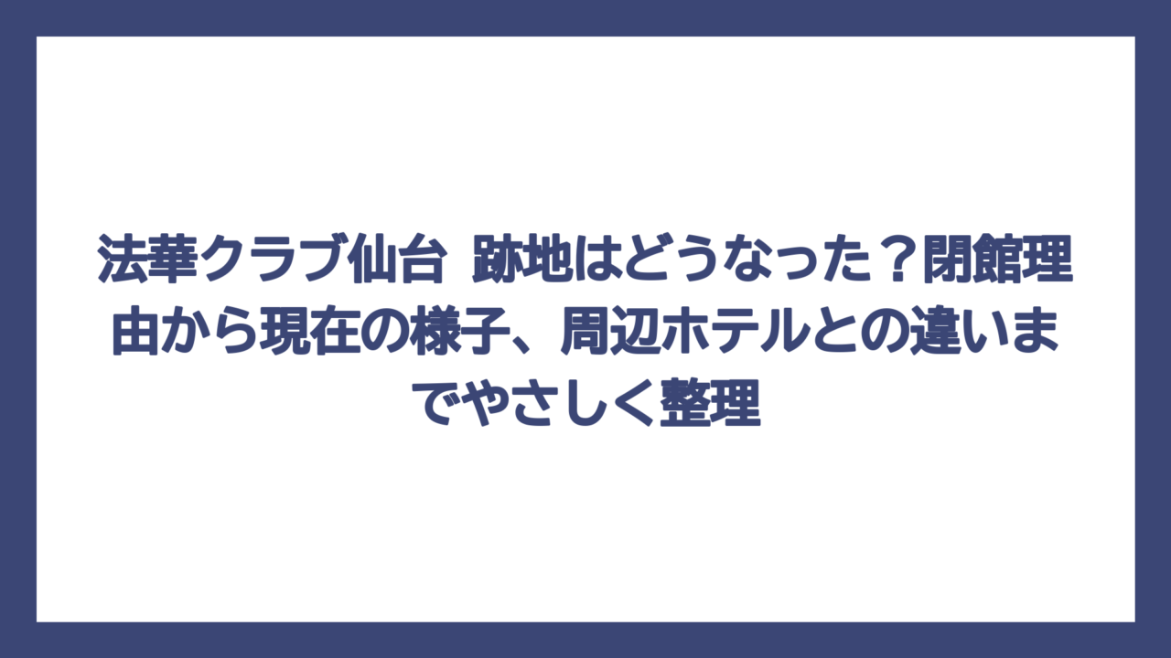 法華クラブ仙台 跡地はどうなった？閉館理由から現在の様子、周辺ホテルとの違いまでやさしく整理