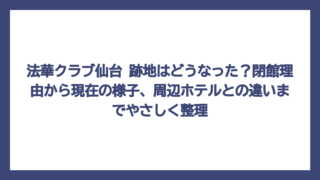 法華クラブ仙台 跡地はどうなった？閉館理由から現在の様子、周辺ホテルとの違いまでやさしく整理