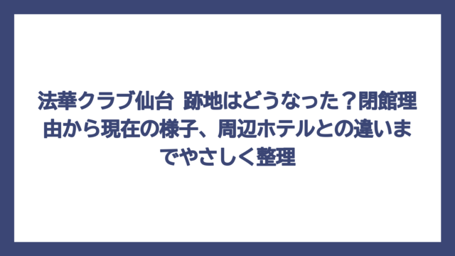 法華クラブ仙台 跡地はどうなった？閉館理由から現在の様子、周辺ホテルとの違いまでやさしく整理