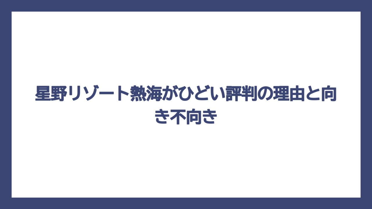 星野リゾート熱海がひどい評判の理由と向き不向き
