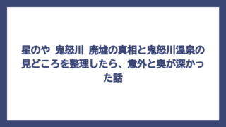 星のや 鬼怒川 廃墟の真相と鬼怒川温泉の見どころを整理したら、意外と奥が深かった話