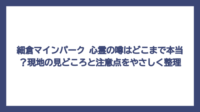 細倉マインパーク 心霊の噂はどこまで本当？現地の見どころと注意点をやさしく整理