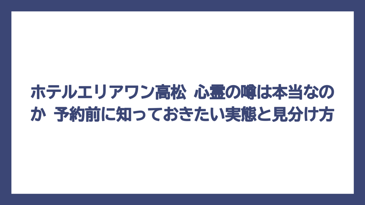 ホテルエリアワン高松 心霊の噂は本当なのか　予約前に知っておきたい実態と見分け方