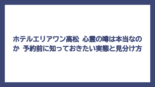 ホテルエリアワン高松 心霊の噂は本当なのか　予約前に知っておきたい実態と見分け方