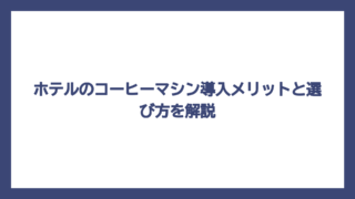 ホテルのコーヒーマシン導入メリットと選び方を解説