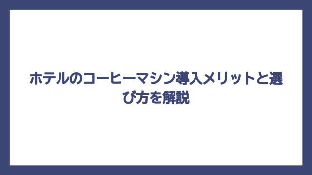 ホテルのコーヒーマシン導入メリットと選び方を解説