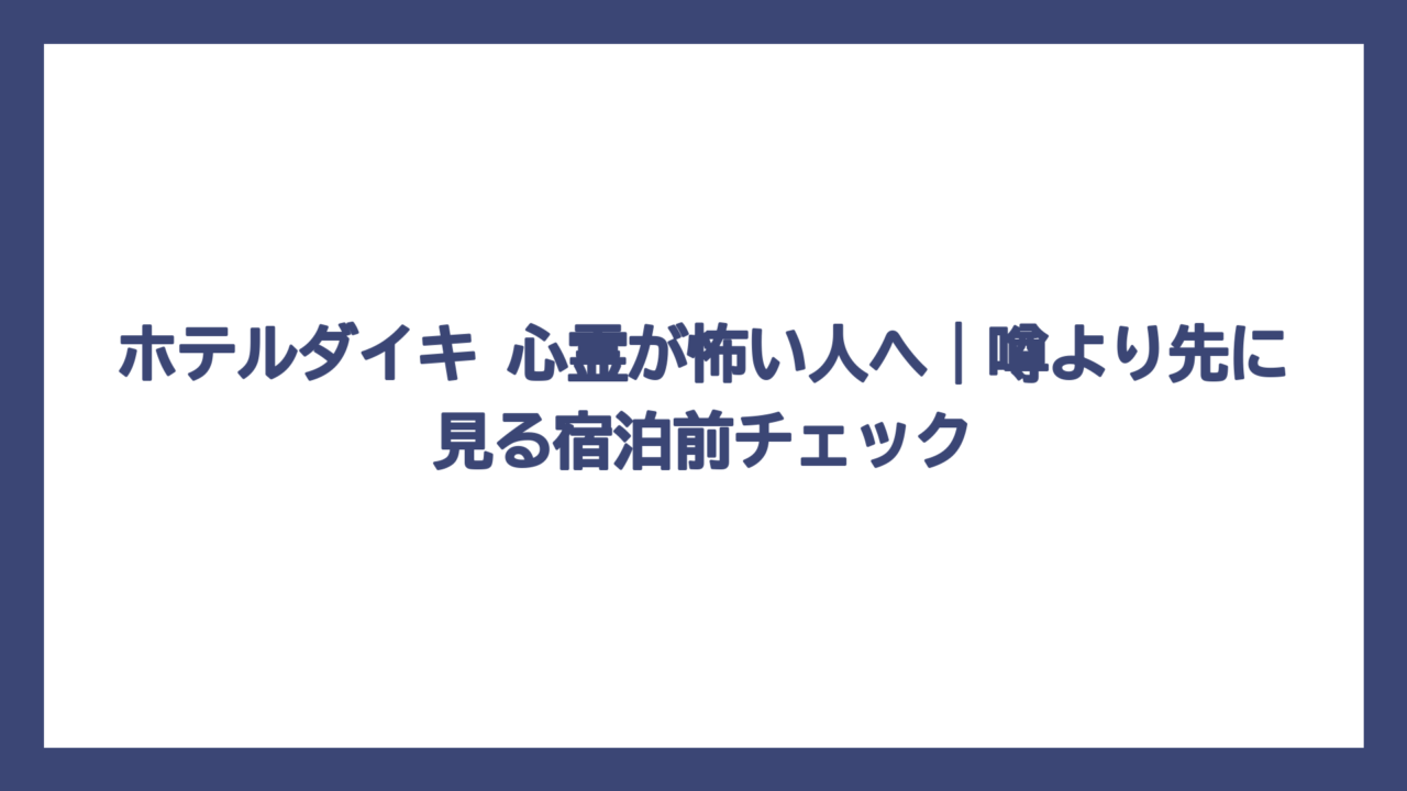 ホテルダイキ 心霊が怖い人へ｜噂より先に見る宿泊前チェック
