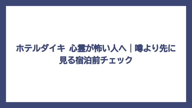ホテルダイキ 心霊が怖い人へ｜噂より先に見る宿泊前チェック