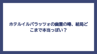 ホテルイルパラッツォの幽霊の噂、結局どこまで本当っぽい？