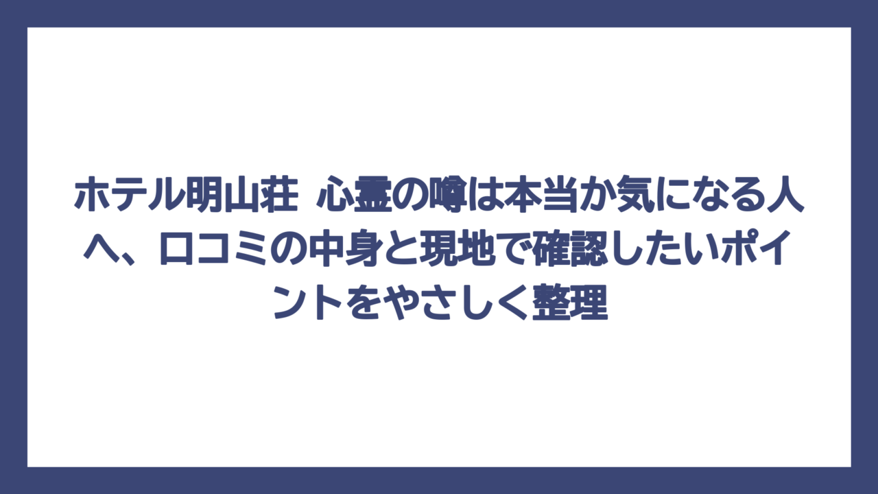 ホテル明山荘 心霊の噂は本当か気になる人へ、口コミの中身と現地で確認したいポイントをやさしく整理