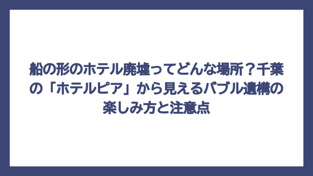 船の形のホテル廃墟ってどんな場所？千葉の「ホテルピア」から見えるバブル遺構の楽しみ方と注意点