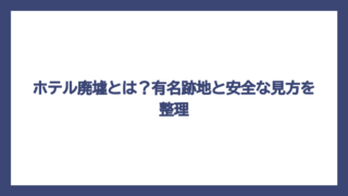 ホテル廃墟とは？有名跡地と安全な見方を整理
