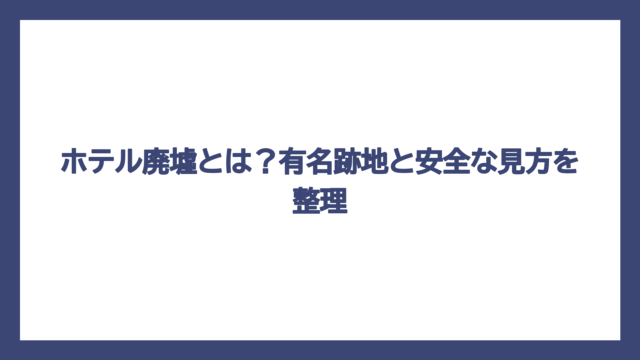 ホテル廃墟とは？有名跡地と安全な見方を整理