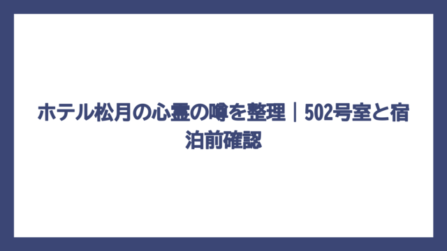 ホテル松月の心霊の噂を整理｜502号室と宿泊前確認