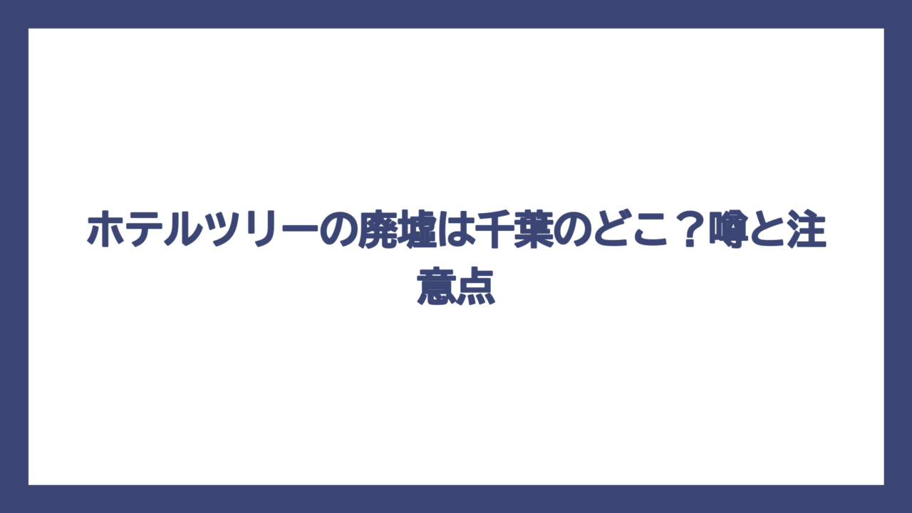 ホテルツリーの廃墟は千葉のどこ？噂と注意点