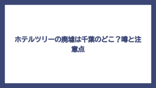 ホテルツリーの廃墟は千葉のどこ？噂と注意点