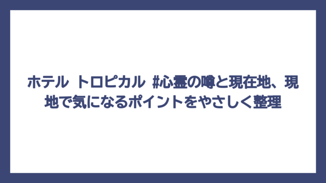 ホテル トロピカル #心霊の噂と現在地、現地で気になるポイントをやさしく整理