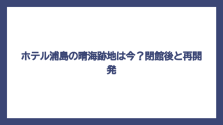 ホテル浦島の晴海跡地は今？閉館後と再開発