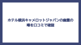 ホテル横浜キャメロットジャパンの幽霊の噂を口コミで確認