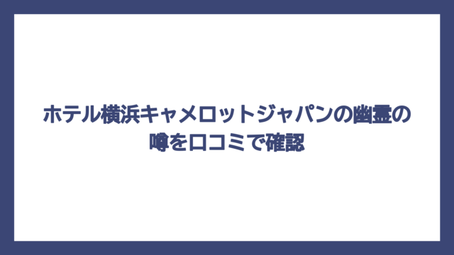 ホテル横浜キャメロットジャパンの幽霊の噂を口コミで確認