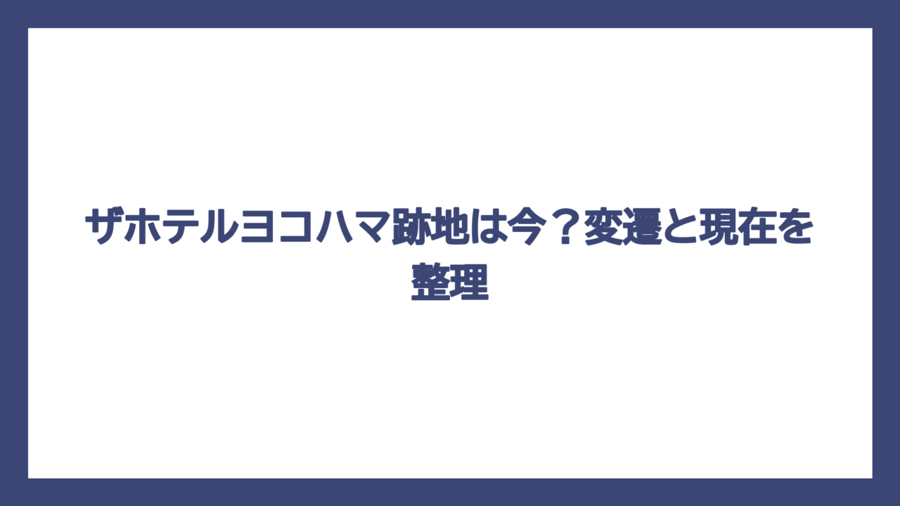 ザホテルヨコハマ跡地は今？変遷と現在を整理
