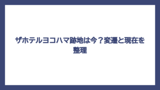 ザホテルヨコハマ跡地は今？変遷と現在を整理