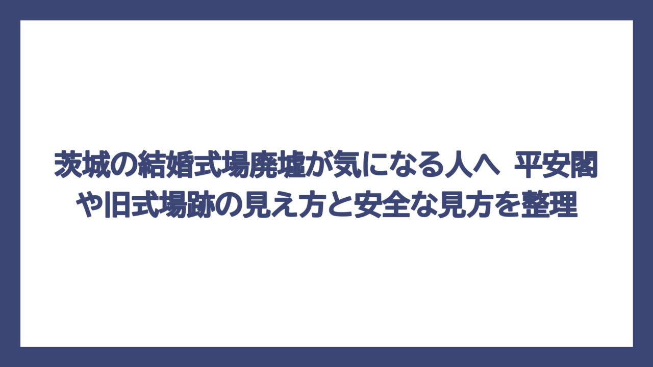 茨城の結婚式場廃墟が気になる人へ　平安閣や旧式場跡の見え方と安全な見方を整理