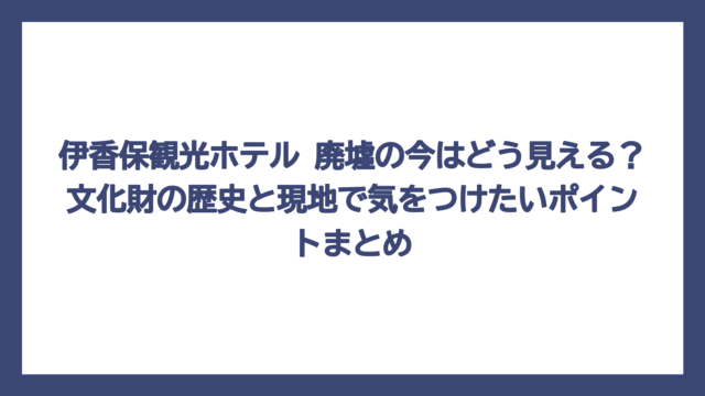 伊香保観光ホテル 廃墟の今はどう見える？文化財の歴史と現地で気をつけたいポイントまとめ