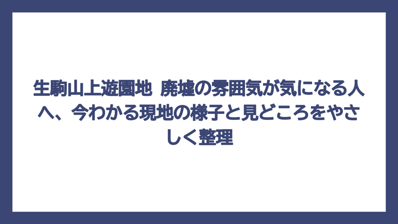 生駒山上遊園地 廃墟の雰囲気が気になる人へ、今わかる現地の様子と見どころをやさしく整理