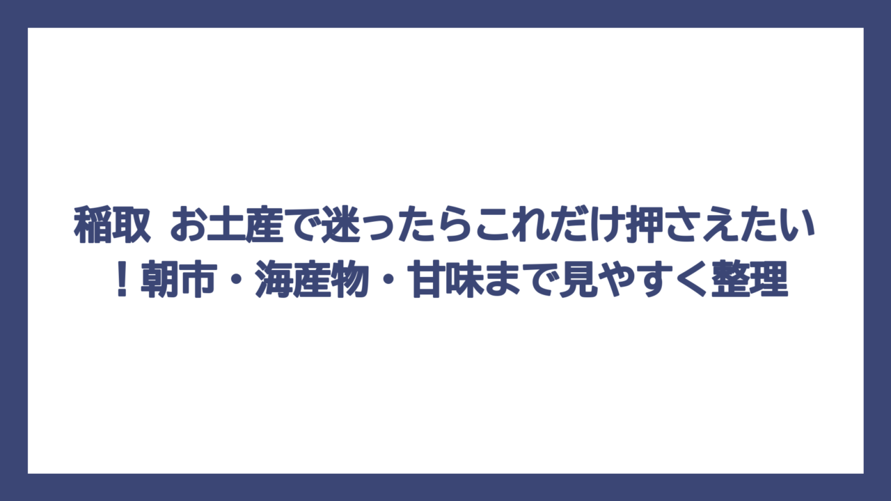 稲取 お土産で迷ったらこれだけ押さえたい！朝市・海産物・甘味まで見やすく整理