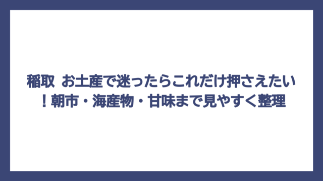 稲取 お土産で迷ったらこれだけ押さえたい！朝市・海産物・甘味まで見やすく整理