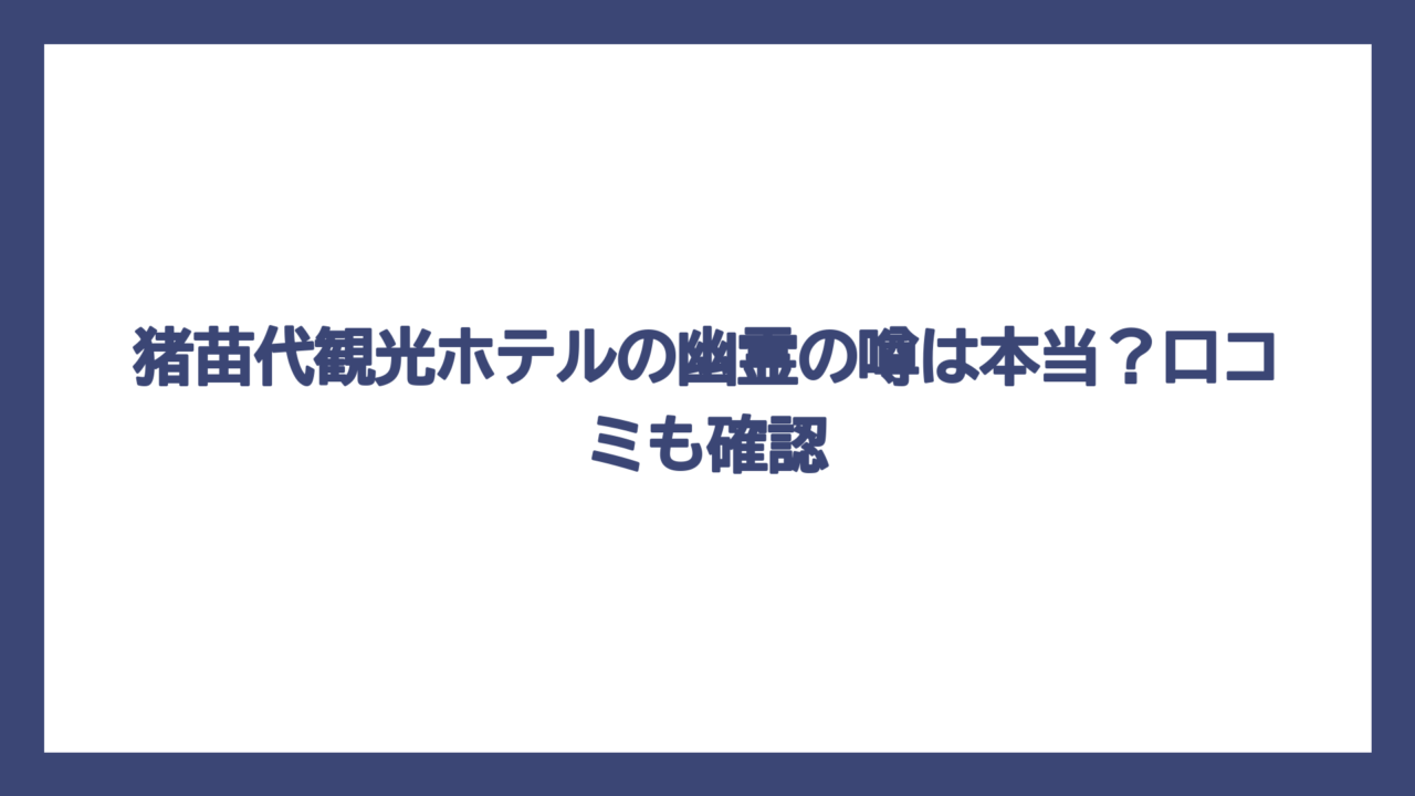 猪苗代観光ホテルの幽霊の噂は本当？口コミも確認