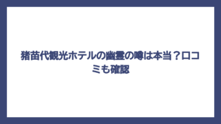 猪苗代観光ホテルの幽霊の噂は本当？口コミも確認