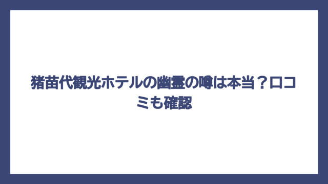 猪苗代観光ホテルの幽霊の噂は本当？口コミも確認