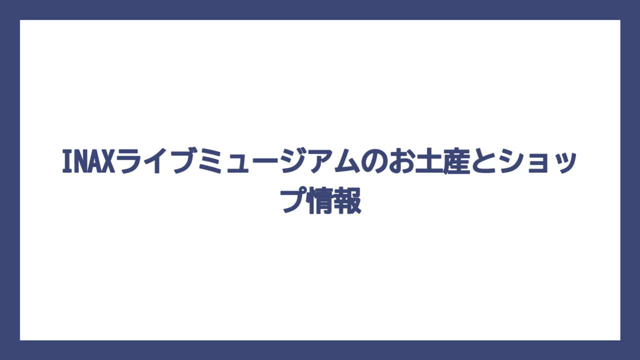 INAXライブミュージアムのお土産とショップ情報