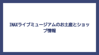 INAXライブミュージアムのお土産とショップ情報