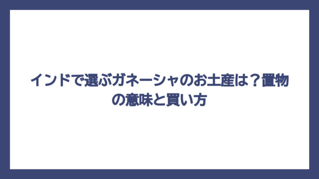 インドで選ぶガネーシャのお土産は？置物の意味と買い方