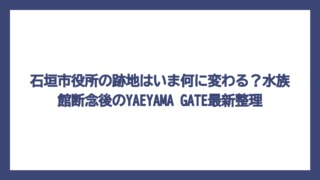 石垣市役所の跡地はいま何に変わる？水族館断念後のYAEYAMA GATE最新整理