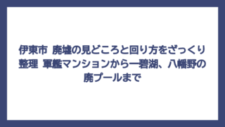 伊東市 廃墟の見どころと回り方をざっくり整理　軍艦マンションから一碧湖、八幡野の廃プールまで