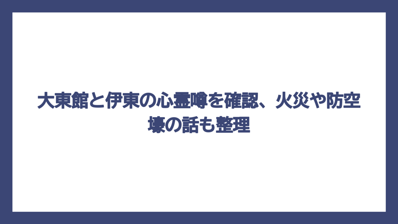 大東館と伊東の心霊噂を確認、火災や防空壕の話も整理