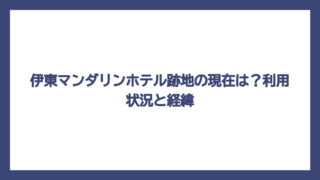 伊東マンダリンホテル跡地の現在は？利用状況と経緯