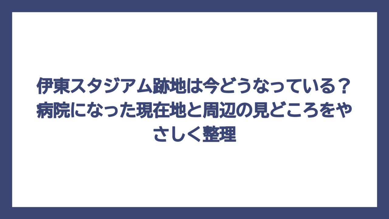 伊東スタジアム跡地は今どうなっている？病院になった現在地と周辺の見どころをやさしく整理