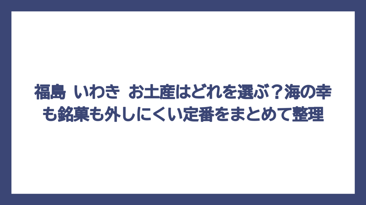 福島 いわき お土産はどれを選ぶ？海の幸も銘菓も外しにくい定番をまとめて整理