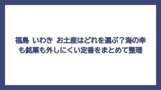福島 いわき お土産はどれを選ぶ？海の幸も銘菓も外しにくい定番をまとめて整理